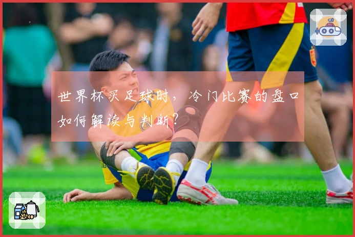 世界杯买足球时，冷门比赛的盘口如何解读与判断？