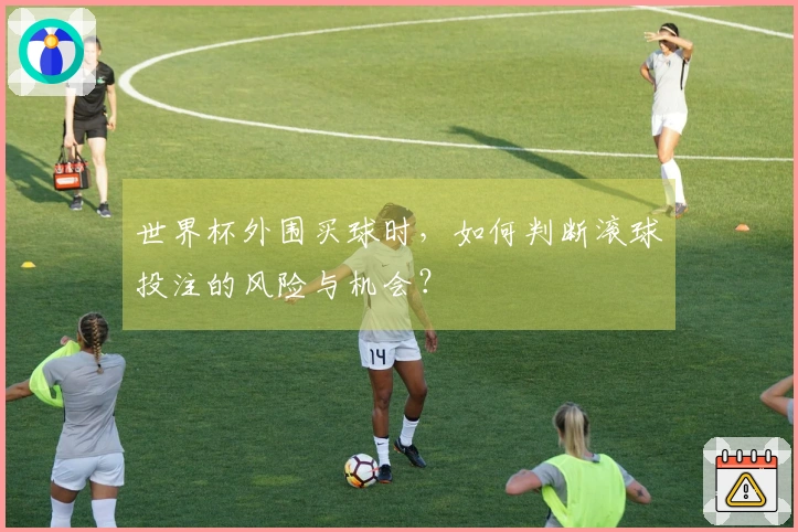 世界杯外围买球时，如何判断滚球投注的风险与机会？