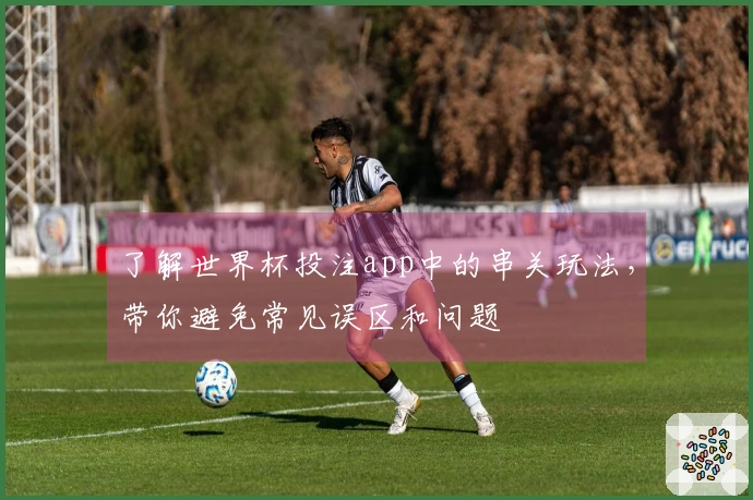 了解世界杯投注app中的串关玩法，带你避免常见误区和问题