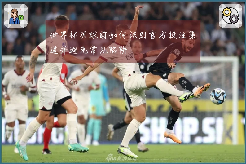 世界杯买球前如何识别官方投注渠道并避免常见陷阱