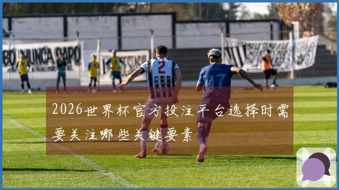 2026世界杯官方投注平台选择时需要关注哪些关键要素