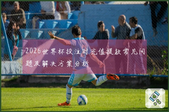 2026世界杯投注时充值提款常见问题及解决方案分析