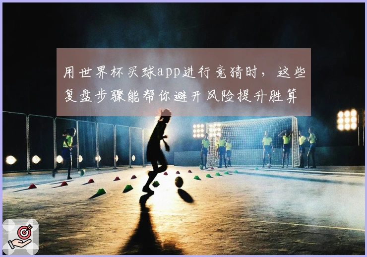 用世界杯买球app进行竞猜时，这些复盘步骤能帮你避开风险提升胜算