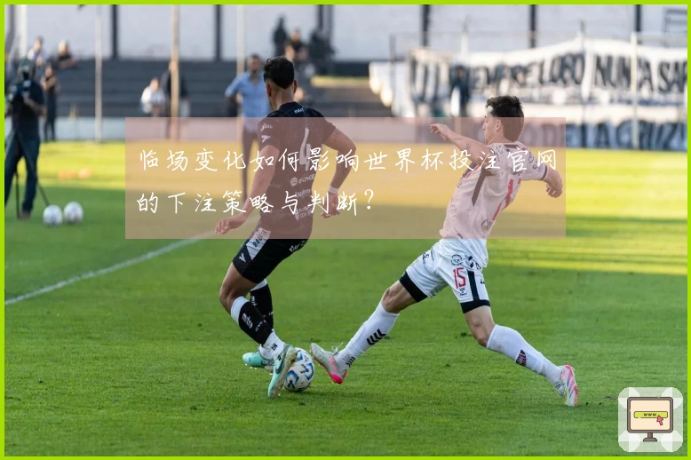 临场变化如何影响世界杯投注官网的下注策略与判断？