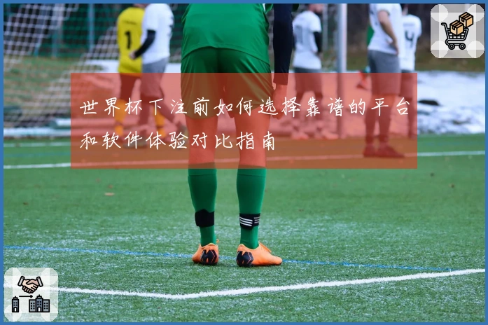 世界杯下注前如何选择靠谱的平台和软件体验对比指南