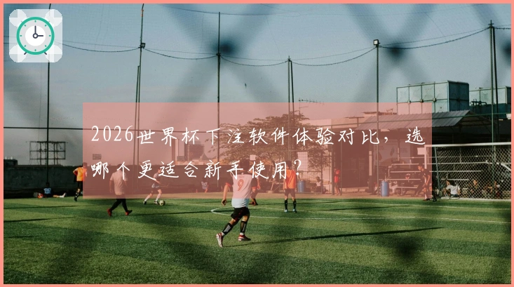 2026世界杯下注软件体验对比，选哪个更适合新手使用？