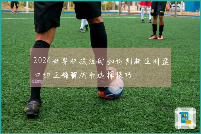 2026世界杯投注时如何判断亚洲盘口的正确解析和选择技巧