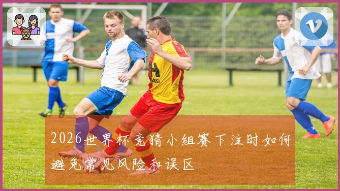 2026世界杯竞猜小组赛下注时如何避免常见风险和误区