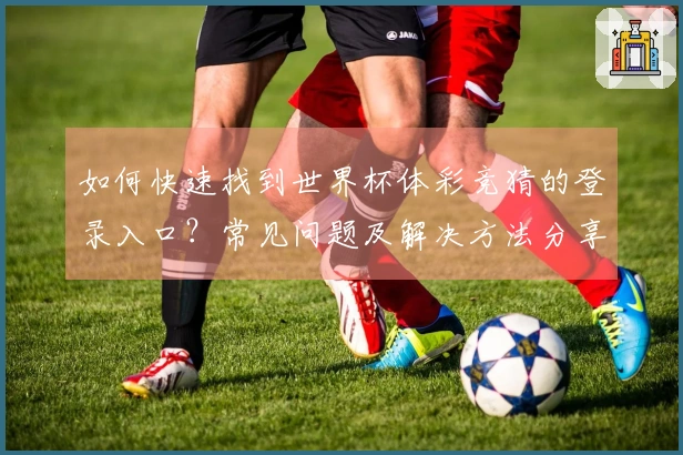 如何快速找到世界杯体彩竞猜的登录入口？常见问题及解决方法分享