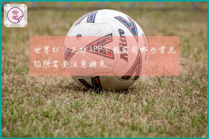 世界杯买足球APP下载前有哪些常见陷阱需要注意避免