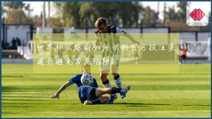 世界杯买球前如何识别官方投注渠道并避免常见陷阱