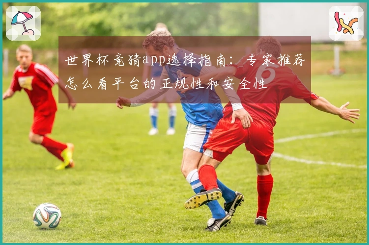 世界杯竞猜app选择指南：专家推荐怎么看平台的正规性和安全性