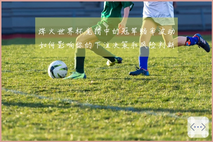 烽火世界杯竞猜中的冠军赔率波动如何影响你的下注决策和风险判断