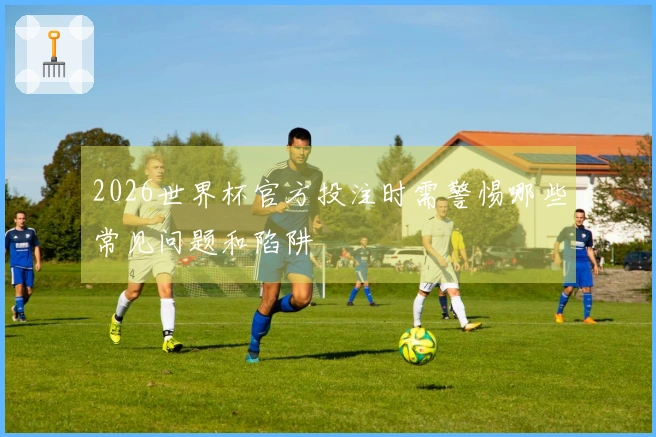 2026世界杯官方投注时需警惕哪些常见问题和陷阱