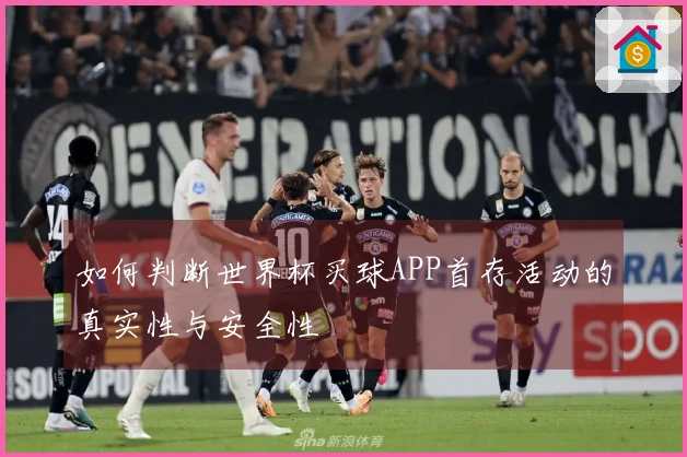 如何判断世界杯买球APP首存活动的真实性与安全性