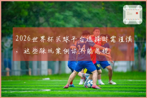 2026世界杯买球平台选择时需谨慎，这些踩坑案例你不能忽视