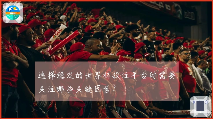 选择稳定的世界杯投注平台时需要关注哪些关键因素?