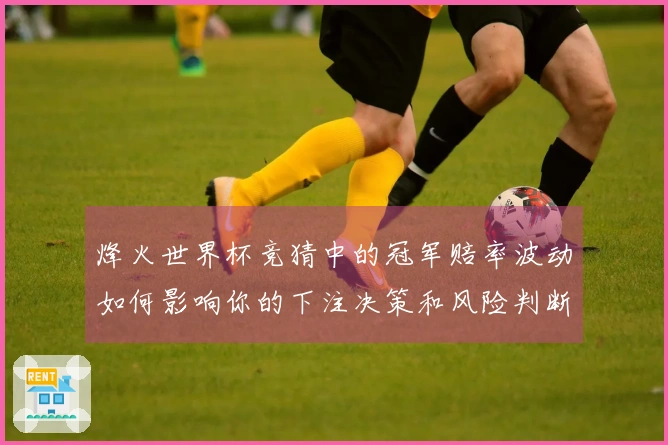 烽火世界杯竞猜中的冠军赔率波动如何影响你的下注决策和风险判断