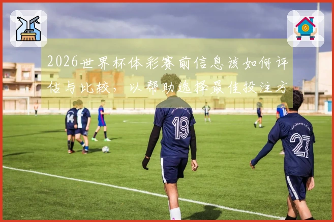 2026世界杯体彩赛前信息该如何评估与比较，以帮助选择最佳投注方案