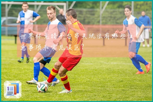 世界杯竞猜平台串关玩法有哪些注意事项和常见误区？