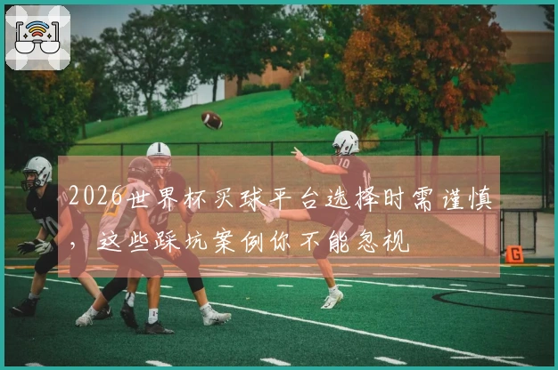 2026世界杯买球平台选择时需谨慎，这些踩坑案例你不能忽视