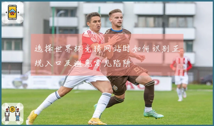 选择世界杯竞猜网站时如何识别正规入口及避免常见陷阱