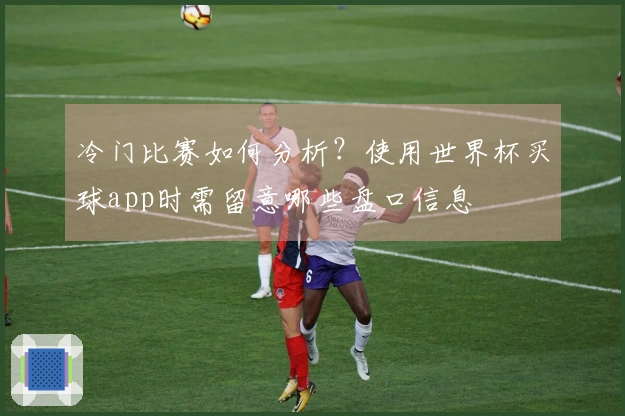 冷门比赛如何分析？使用世界杯买球app时需留意哪些盘口信息