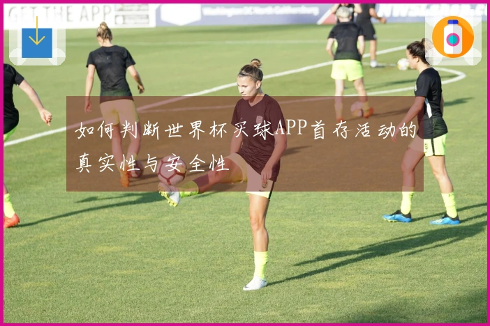如何判断世界杯买球APP首存活动的真实性与安全性