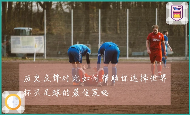 历史交锋对比如何帮助你选择世界杯买足球的最佳策略
