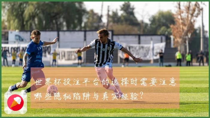 世界杯投注平台的选择时需要注意哪些隐秘陷阱与真实经验？