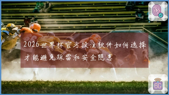 2026世界杯官方投注软件如何选择才能避免踩雷和安全隐患