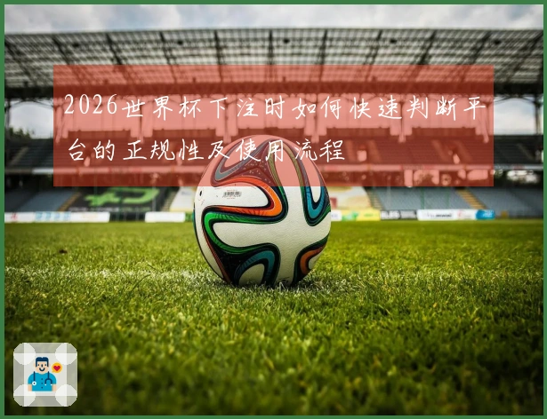 2026世界杯下注时如何快速判断平台的正规性及使用流程
