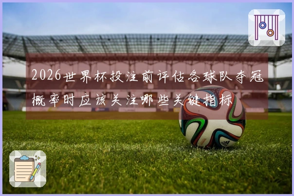 2026世界杯投注前评估各球队夺冠概率时应该关注哪些关键指标