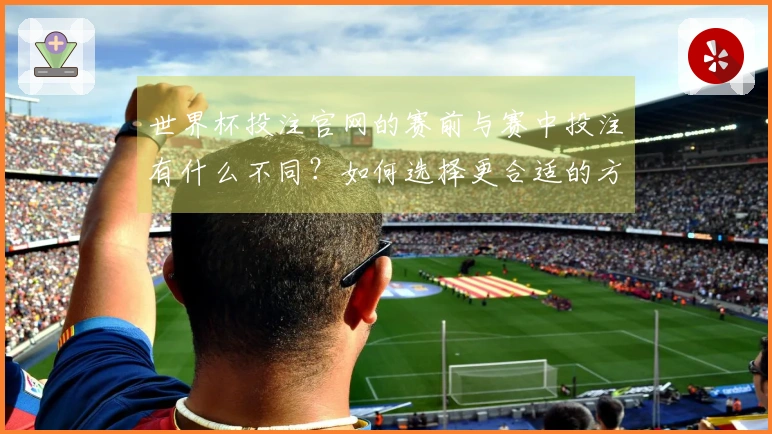 世界杯投注官网的赛前与赛中投注有什么不同？如何选择更合适的方式？