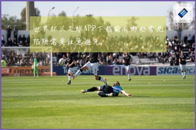 世界杯买足球APP下载前有哪些常见陷阱需要注意避免
