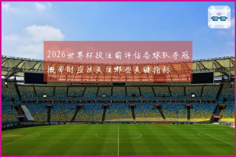2026世界杯投注前评估各球队夺冠概率时应该关注哪些关键指标
