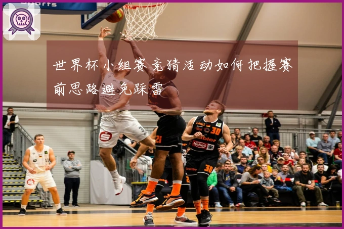 世界杯小组赛竞猜活动如何把握赛前思路避免踩雷