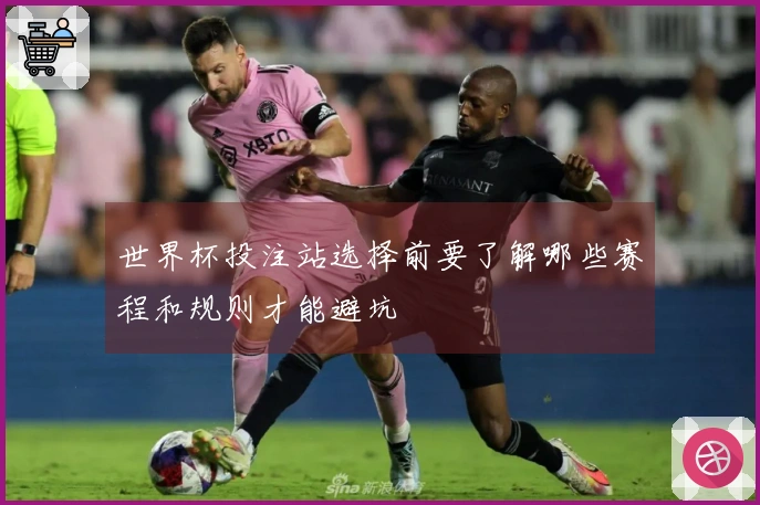 世界杯投注站选择前要了解哪些赛程和规则才能避坑