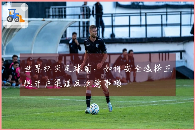 世界杯买足球前，如何安全选择正规开户渠道及注意事项