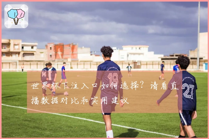 世界杯下注入口如何选择？请看直播数据对比和实用建议