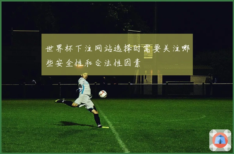 世界杯下注网站选择时需要关注哪些安全性和合法性因素