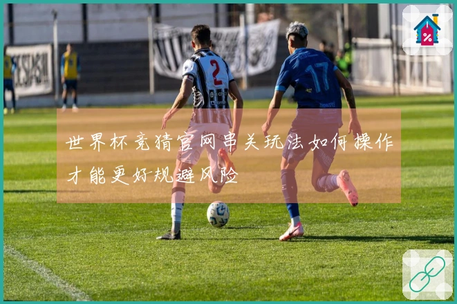 世界杯竞猜官网串关玩法如何操作才能更好规避风险