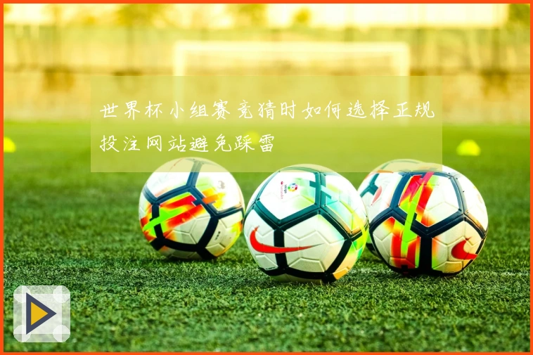 世界杯小组赛竞猜时如何选择正规投注网站避免踩雷