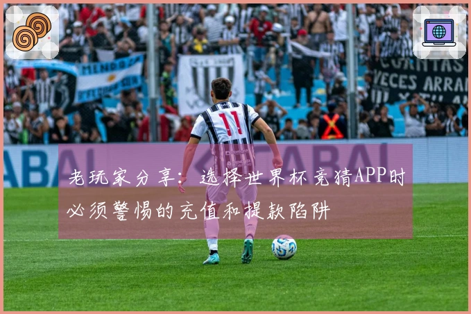 老玩家分享：选择世界杯竞猜APP时必须警惕的充值和提款陷阱