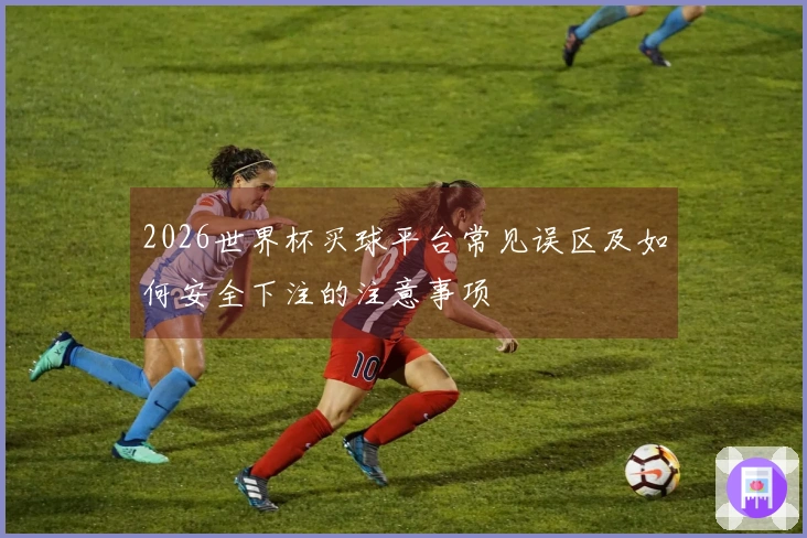 2026世界杯买球平台常见误区及如何安全下注的注意事项