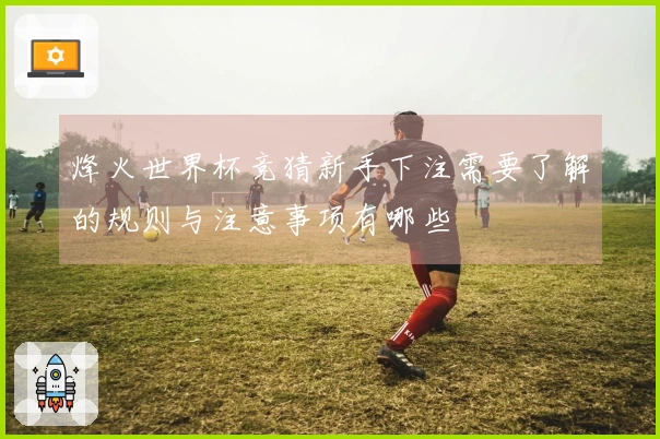 烽火世界杯竞猜新手下注需要了解的规则与注意事项有哪些