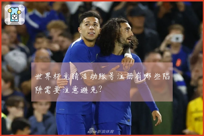 世界杯竞猜活动账号注册有哪些陷阱需要注意避免？