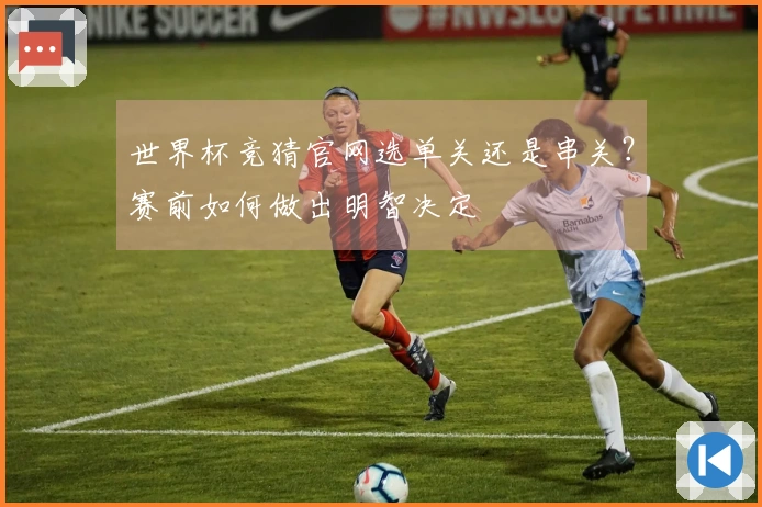 世界杯竞猜官网选单关还是串关？赛前如何做出明智决定