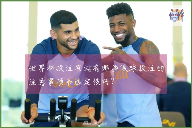 世界杯投注网站有哪些滚球投注的注意事项和选定技巧？