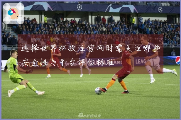 选择世界杯投注官网时需关注哪些安全性与平台评估标准